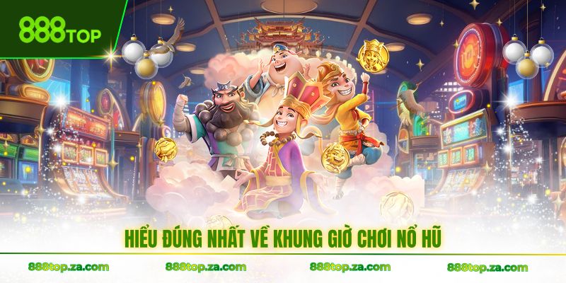 Hiểu đúng nhất về khung giờ chơi nổ hũ