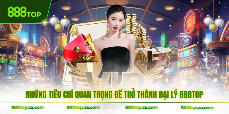 Những tiêu chí quan trọng để trở thành đại lý 888TOP