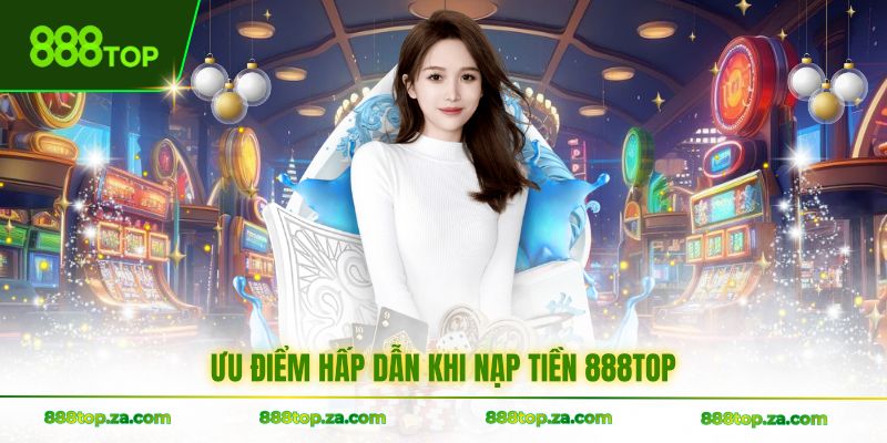 Ưu điểm hấp dẫn khi nạp tiền 888TOP